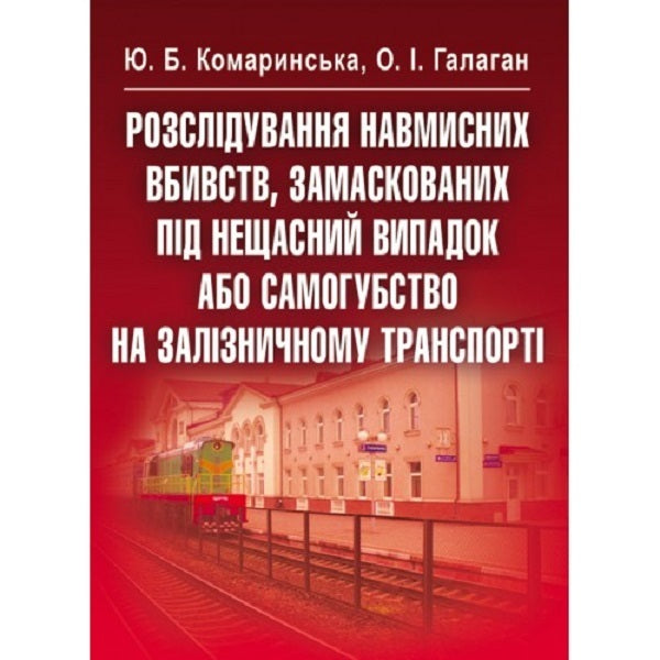 Investigating Intentional Homicides Disguised As Accidents Or Suicides On Rail Transport - Розслдування навмисних вбивств, замаскованих пд нещасний випадок або самогубство на залзничному транспорт Yu. Komarinskaya, O. Galagan - ю. Комаринська, О. Галаган 9786176732105-1