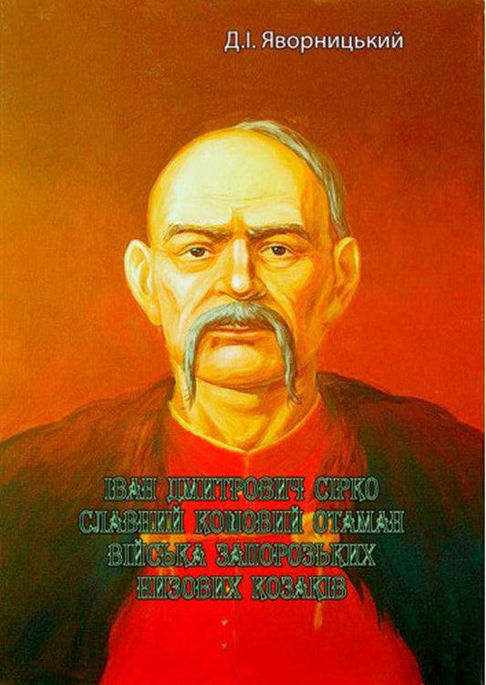 Ivan Dmytrovych Sirko, the famous basket captain of the Zaporizhzhya grassroots Cossack army / Іван Дмитрович Сірко, славний кошовий отаман війська запорозьких низових козаків Дмитрий Яворницкий 978-611-01-2751-6-1