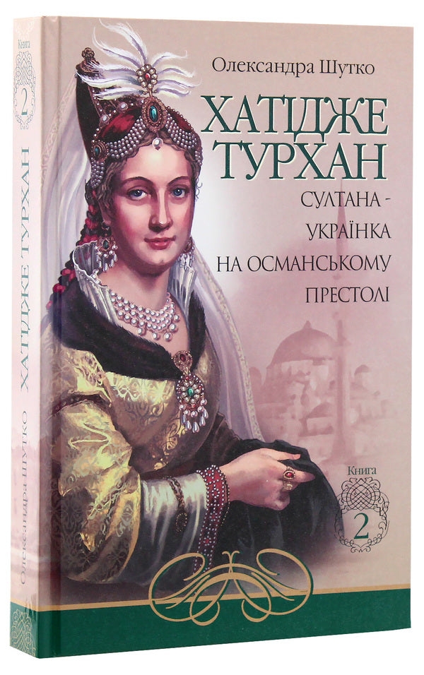 Khatija Turkhan. A Ukrainian sultan on the Ottoman throne. Book 2 / Хатідже Турхан. Султана-українка на османському престолі. Книга 2 Александра Шутко 978-966-10-5379-2-3