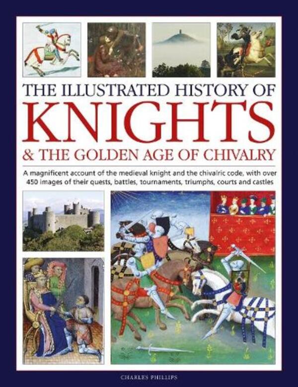 Knights And The Golden Age Of Chivalry, The Illustrated History Of: A Magnificent Account Of The Medieval Knight And The Chivalric Code, With Over 450 Images Of Their Quests, Battles, Tournaments, Triumphs, Counds And Castles Charles Phillips / Чарльз Филлипс 9780754835318-1