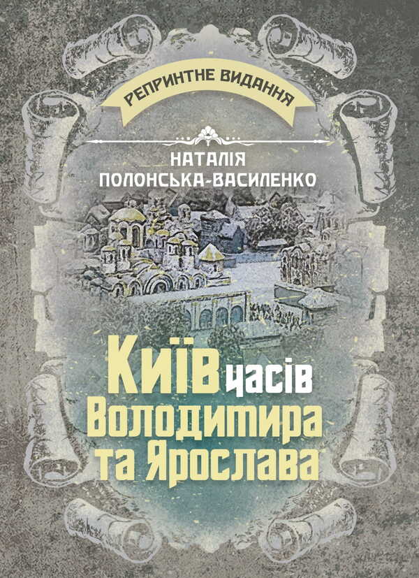 Kyiv During The Times Of Volodymyr And Yaroslav. Reprint Edition / Київ часів Володимира та Ярослава. Репринтне видання Natalya Polonskaya-Vasilenko / Наталія Полонська-Василенко 9786177594962-1