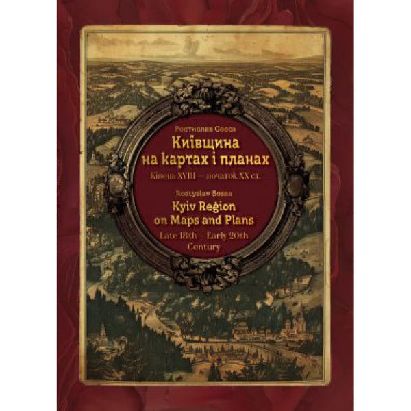 Kyiv Region On Maps And Plans. The End Of The 18Th - The Beginning Of The 20Th Century. / Kyiv Region On Maps And Plans / Київщина на картах і планах. Кінець XVIII – початок XX ст. / Kyiv region on maps and Plans Rostislav Sossa / Ростислав Сосса 9786177447787-1