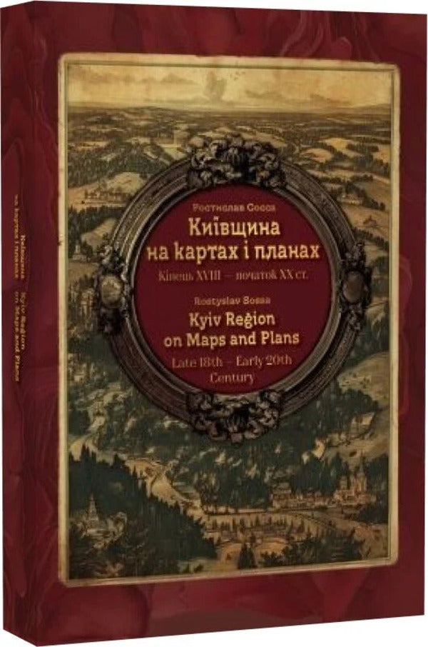 Kyiv Region On Maps And Plans. The End Of The 18Th - The Beginning Of The 20Th Century. / Kyiv Region On Maps And Plans / Київщина на картах і планах. Кінець XVIII – початок XX ст. / Kyiv region on maps and Plans Rostislav Sossa / Ростислав Сосса 9786177447787-2
