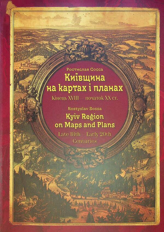 Kyiv Region On Maps And Plans. The End Of The 18Th — The Beginning Of The 20Th Century. / Kyiv Region On Maps And Plans. Late 18Th — Early 20Th Centuries / Київщина на картах і планах. Кінець XVIII — початок XX ст. / Kyiv region on maps and Plans. Late 18th — Early 20th Centuries Rostislav Sossa / Ростислав Сосса 9786177447787-1
