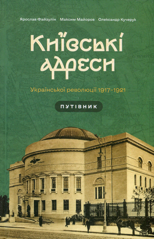 Kyiv addresses of the Ukrainian revolution 1917–1921 / Київські адреси Української революції 1917–1921 Ярослав Файзулин, Максим Майоров, Александр Кучерук 978-617-7286-90-4-1