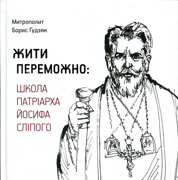 Live victoriously. School of Patriarch Joseph the Blind / Жити переможно. Школа Патріарха Йосифа Сліпого Борис Гудзяк 9786177608744-1