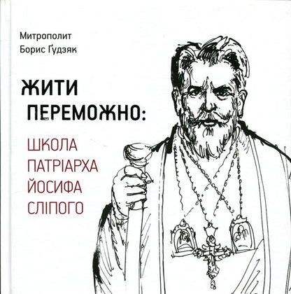 Live victoriously. School of Patriarch Joseph the Blind / Жити переможно. Школа Патріарха Йосифа Сліпого Борис Гудзяк 9786177608744-1