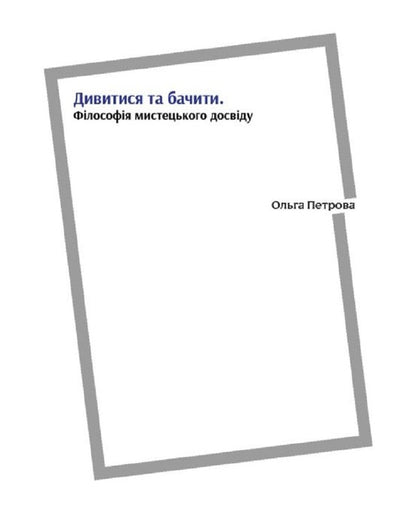 Look And See. Philosophy Of Artistic Experience / Дивитися та бачити. Філософія мистецького досвіду Olga Petrova / Ольга Петрова 9786178391188-1