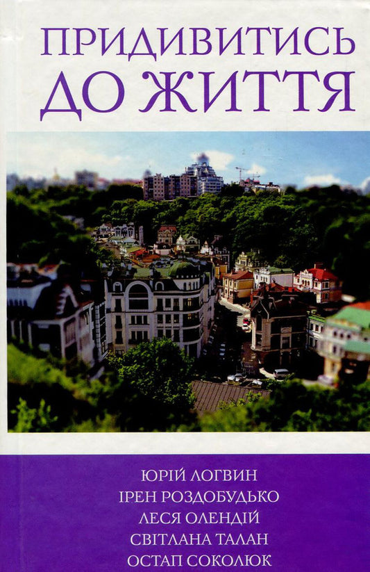 Look Closely At Life / Придивитись до життя Iren Rozdobudko, Svetlana Talan, Yury Logvin, Ostap Sokolyuk, Lesya Olendy / Ирэн Роздобудько, Светлана Талан, Юрий Логвин, Остап Соколюк, Леся Олендий 9786177409877-1