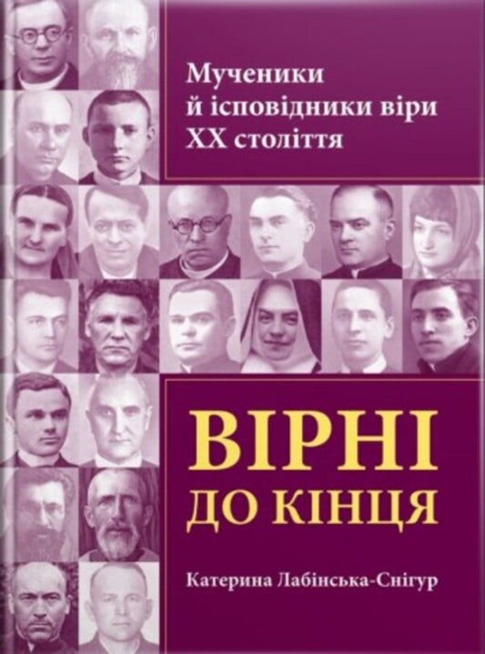 Loyal to the end. Martyrs and confessors of faith of the 20th century / Вірні до кінця. Мученики й ісповідники віри ХХ ст Екатерина Лабинская-Снигур 978-966-395-923-8-1