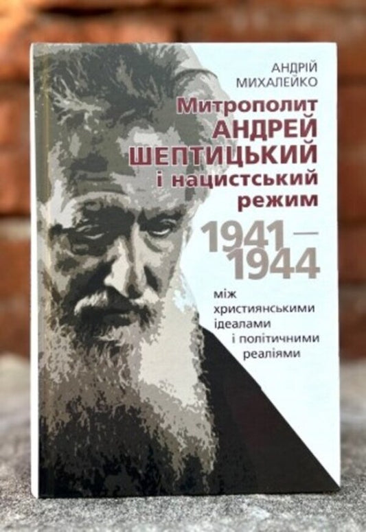Metropolitan Andrei Sheptytskyi and the Nazi regime. 1941–1944. Between Christian ideals and political realities / Митрополит Андрей Шептицький і нацистський режим. 1941–1944. Між християнськими ідеалами і політичними реа­ліями Андрей Михалейко 978-617-760-865-2-2