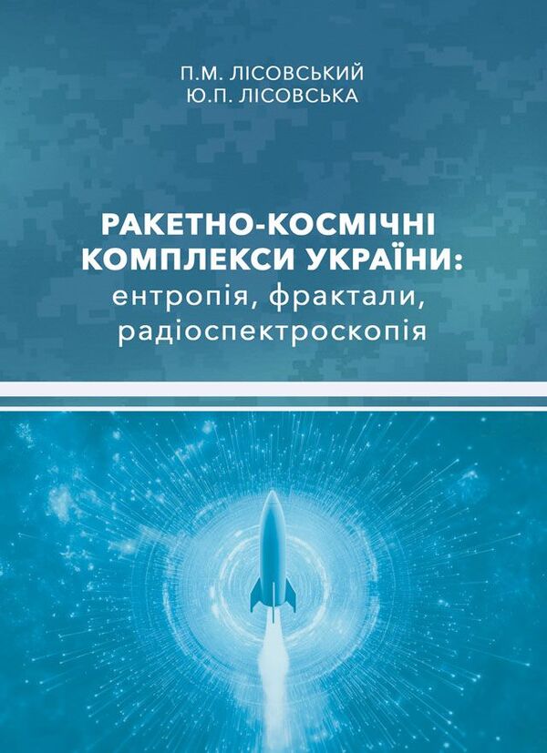 Missile And Space Complexes Of Ukraine. Entropy, Fractals, Radio Spectroscopy / Ракетно-космічні комплекси України. Ентропія, фрактали, радіоспектроскопія Piotr Lysovsky, Yulia Lysovskaya / Петро Лісовський, Юлія Лісовська 9786178633608-1