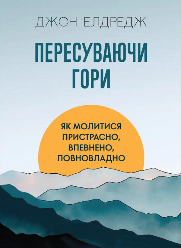 Moving mountains. How to pray passionately, confidently, authoritatively / Пересуваючи гори. Як молитися пристрасно, впевнено, повновладно Джон Элдредж 9789669387301-1
