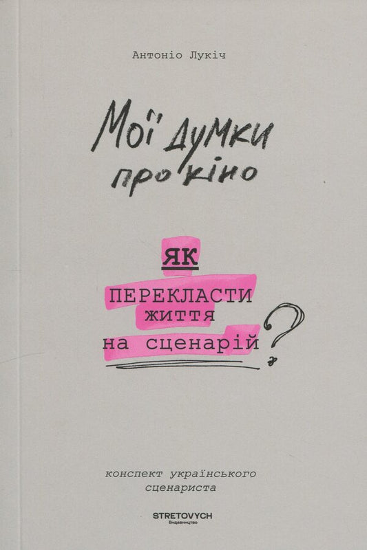 My Thoughts On Cinema. How To Translate Life Into A Script / Мої думки про кіно. Як перекласти життя на сценарій Antonio Lukich / Антоніо Лукіч 9786178472030-1