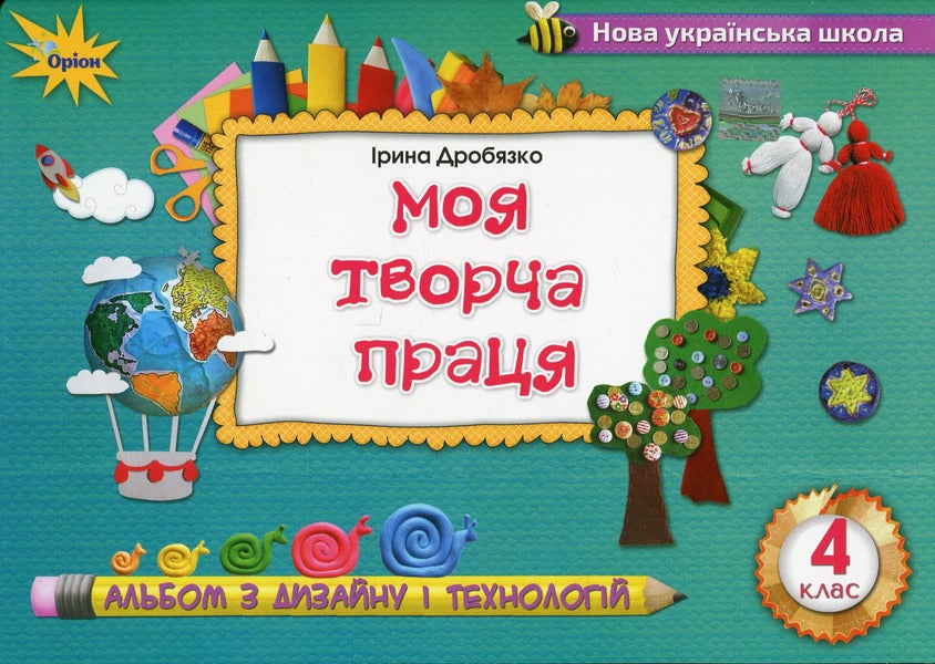 My creative work. Design and technology album. 4th grade Tutorial / Моя творча праця. Альбом з дизайну і технологій. 4 клас. Навчальний посібник Ирина Дробязко 978-966-991-131-5-1