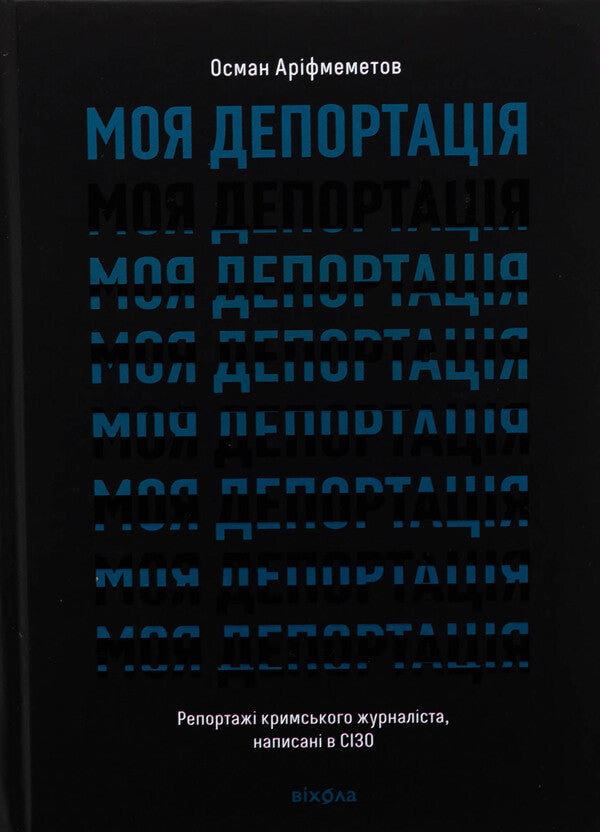 My deportation. Crimean journalist reports written in a pre -trial detention center / Моя депортація. Репортажі кримського журналіста, написані в СІЗО Осман Арифмеметов 978-617-8517-92-2-1