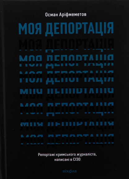 My deportation. Crimean journalist reports written in a pre -trial detention center / Моя депортація. Репортажі кримського журналіста, написані в СІЗО Осман Арифмеметов 978-617-8517-92-2-1