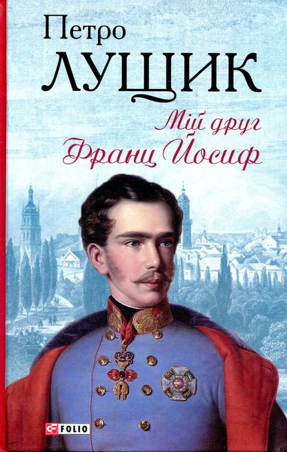My friend Franz Joseph / Мій друг Франц Йосиф Петр Лущик 978-966-03-8912-0-1