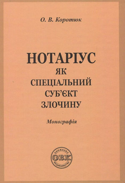 Notary public as a special subject of the crime. Monograph / Нотаріус як спеціальний суб'єкт злочину. Монографія Оксана Коротюк 978-617-7159-05-5-1