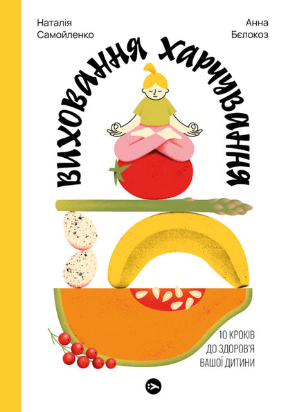 Nutrition Education. 10 Steps To Your Child's Health / Виховання харчування. 10 кроків до здоров’я вашої дитини Natalya Samoilenko, Anna Belokoz / Наталья Самойленко, Анна Белокоз 9786178107659-1