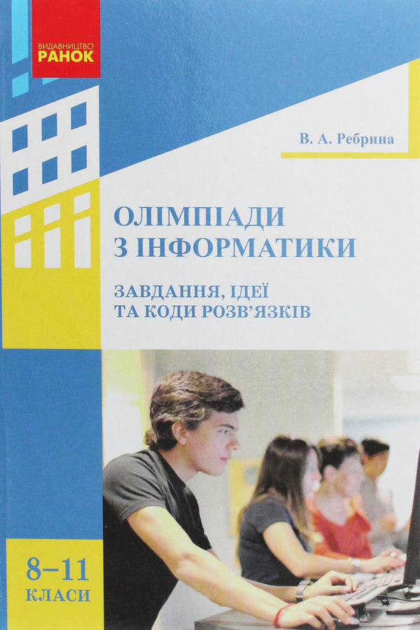 Olympiads in computer science. Tasks, ideas and solution codes. 8-11 grades / Олімпіади з інформатики. Завдання, ідеї та коди розв’язків. 8-11 класи Виталий Ребрина 978-617-09-3726-1-1