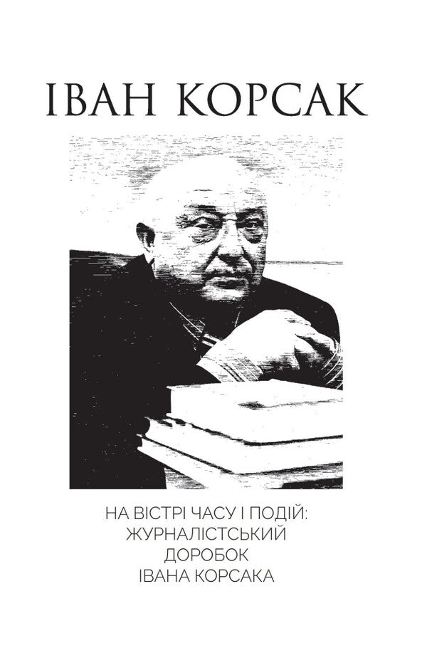On The Cutting Edge Of Time And Events: The Journalistic Work Of Ivan Korsak / На вістрі часу і подій: журналістський доробок Івана Корсака Ivan Korsak / Іван Корсак 9786176426646-1