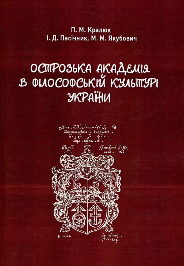 Ostroh Academy in the philosophical culture of Ukraine. Monograph / Острозька академія в філософській культурі України. Монографія Петр Кралюк, Михаил Якубович, Игорь Пасичник 978-966-373-797-3-1