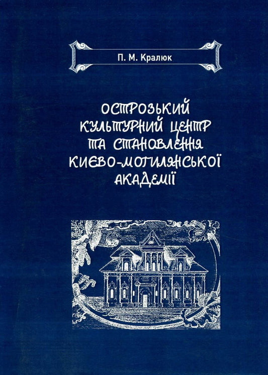 Ostroh Cultural Center and the Formation of the Kyiv-Mohyla Academy / Острозький культурний центр та становлення Києво-Могилянської академії Петр Кралюк 978-966-373-796-6-1