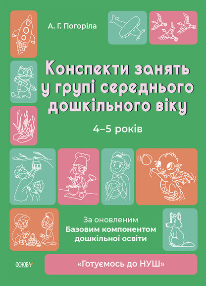 Outlines Of Classes In The Group Of Middle Preschool Age. 4-5 Years Old / Конспекти занять в групі середнього дошкільного віку. 4-5 років A. Pogorelaya / А. 9786170041838-1