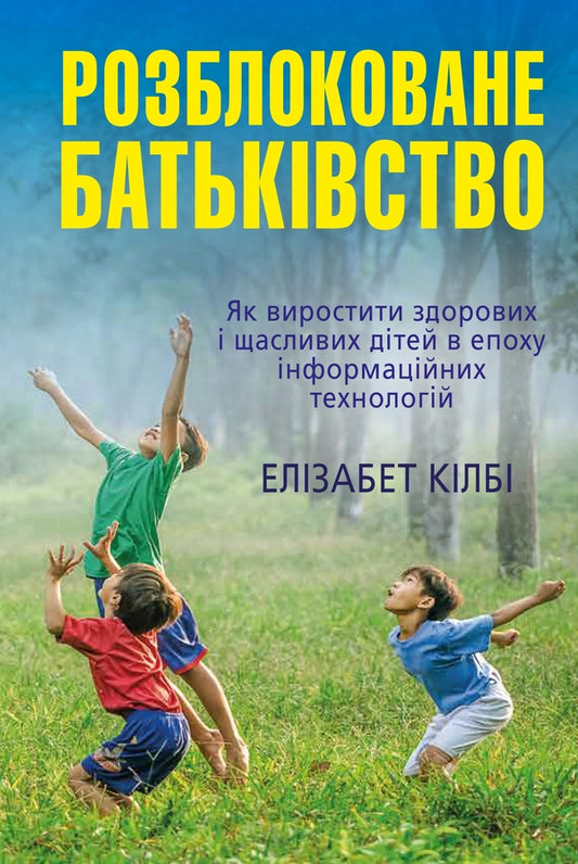 Parenting Unlocked. How to raise healthy and happy children in the era of information technologies / Розблоковане батьківство. Як виростити здорових і щасливих дітей в епоху інформаційних технологій Элизабет Килби 978-966-948-075-0-1