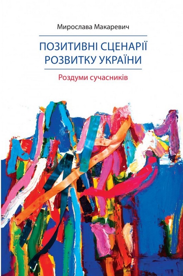 Positive scenarios for the development of Ukraine. Thoughts of contemporaries / Позитивні сценарії розвитку України. Роздуми сучасників Мирослава Макаревич 978-966-986-482-6-1