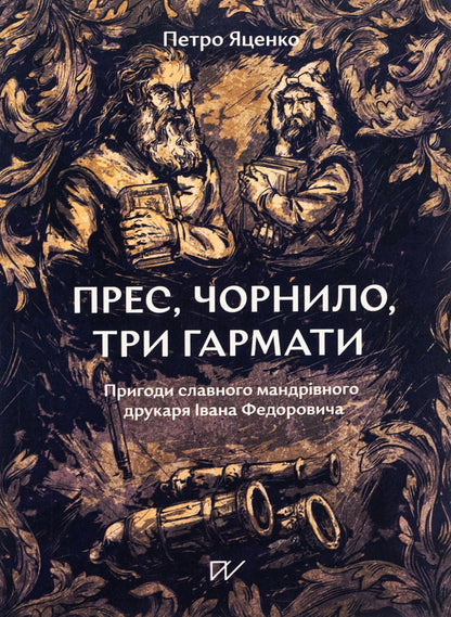 Press, ink, three guns. Adventures of the famous traveling printer Ivan Fedorovych / Прес, чорнило, три гармати. Пригоди славного мандрівного друкаря Івана Федоровича Петр Яценко 978-617-7925-90-2-1