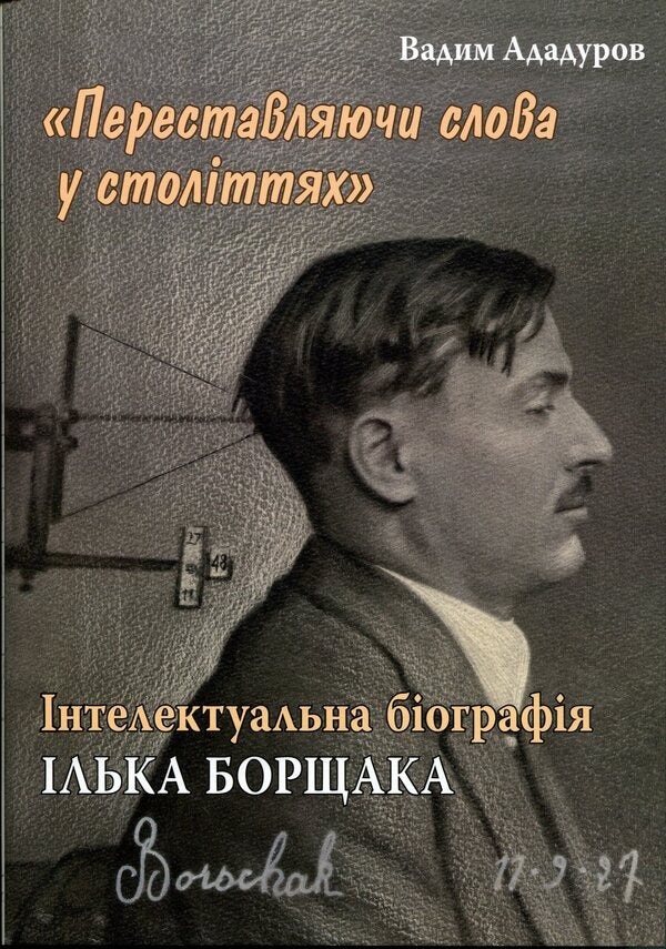 'Rearranging words in the centuries.' Intellectual biography of Ilko Borshchak / «Переставляючи слова у століттях». Інтелектуальна біографія Ілька Борщака Вадим Ададуров 9786177608676-1
