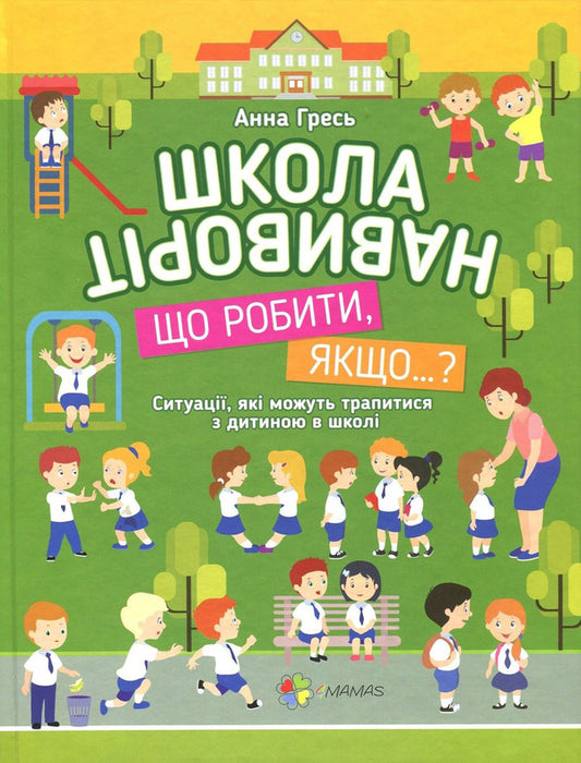 School inside out.What to do if…?Situations that can happen to a child at school / Школа навиворіт. Що робити, якщо…? Ситуації, які можуть трапитися з дитиною в школі Анна Гресь 978-617-00-2843-3-1