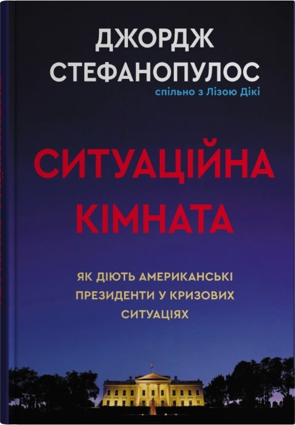 Situation Room. How American Presidents Act In Crisis Situations / Ситуаційна кімната. Як діють американські президенти у кризових ситуаціях George Stephanopoulos, Lisa Dycky / Джордж Стефанопулос, Ліза Дікі 9786178144708-1