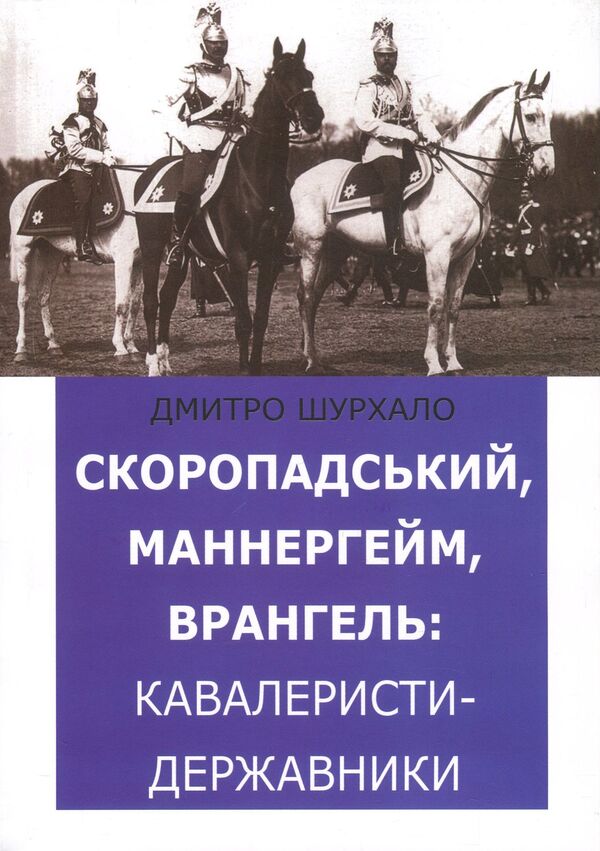 Skoropadsky, Mannerheim, Wrangel. State cavalrymen / Скоропадський, Маннергейм, Врангель. Кавалеристи-державники Дмитрий Шурхало 978-617-7653-01-0-1