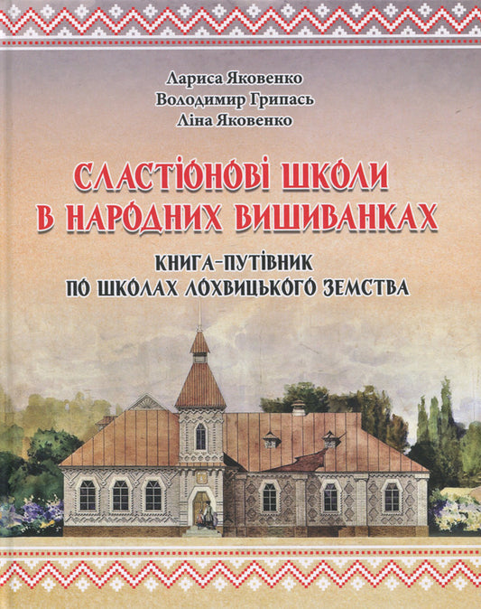 Slastion Schools In Folk Embroidery. Book-Guide To The Schools Of Lokhvytskyi Zemstvo / Сластіонові школи в народних вишиванках. Книга-путівник по школах Лохвицького земства Larisa Yakovenko, Vladimir Hrypas, Lina Yakovenko / Лариса Яковенко, Володимир Грапас, Ліна Яковенко 9786178169749-1