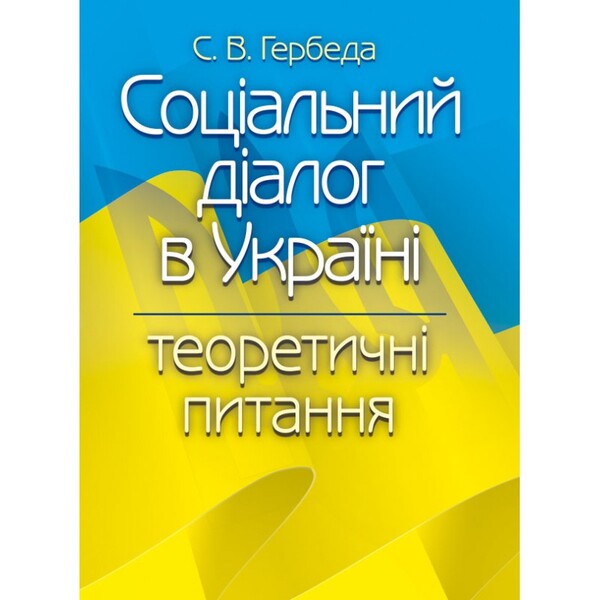 Social dialogue in Ukraine. Theoretical questions / Соціальний діалог в Україні. Теоретичні питання С. Гербеда 978-617-673-328-7-1