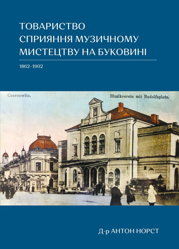 Society for the promotion of musical art in Bukovina 1862–1902 / Товариство сприяння музичному мистецтву на Буковині 1862–1902 Антон Норст 978-617-614-348-2-1