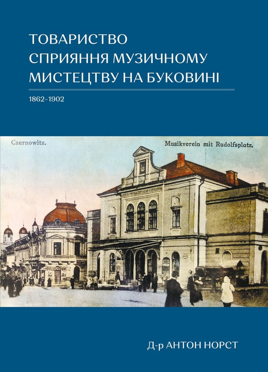 Society for the promotion of musical art in Bukovina 1862–1902 / Товариство сприяння музичному мистецтву на Буковині 1862–1902 Антон Норст 978-617-614-348-2-1