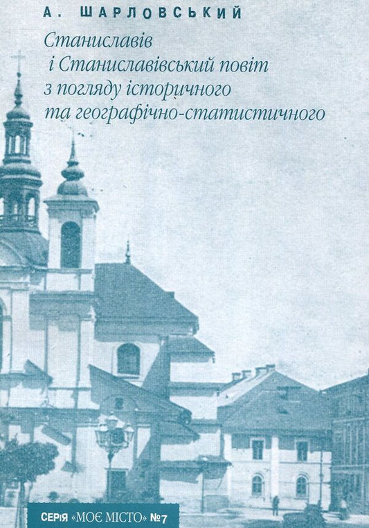 Stanislaviv and Stanislavivsky district from a historical and geographical-statistical point of view / Станиславів і Станиславівський повіт з погляду історичного та географічно-статистичного Алоиз Шарловский 978-966-668-218-8-1