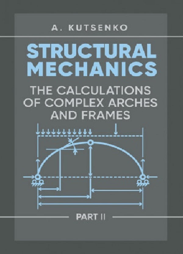 Structural Mechanics. Part II. Th e calculations of complex arches and frames. Manual / Structural Mechanics. Part II. Th e calculations of complex arches and frames. Manual А. Куценко 978-611-01-2993-0-1