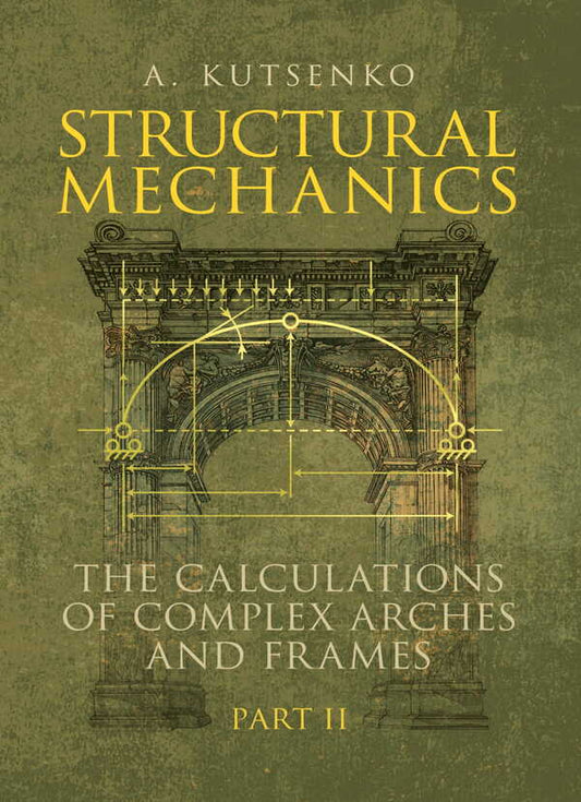 Structural Mechanics. Part II. The Calculations Of Complex Arches And Frames. Manual A. Kutsenko / А. Куценко 9786177594719-1