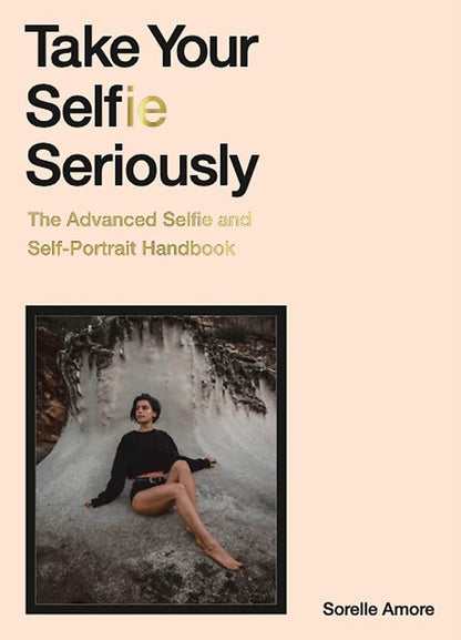 Take Your Selfie Seriously. The Advanced Selfie and Self-Portrait Handbook / Take Your Selfie Seriously. The Advanced Selfie and Self-Portrait Handbook Сорелл Аморе 9781786279040-1