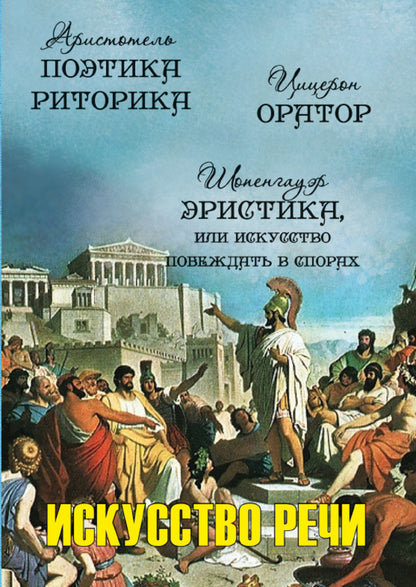 The Art of Speech: Poetics. Rhetoric. Speaker. Eristics, or the Art of Winning Disputes / Искусство речи: Поетика. Риторика. Оратор. Эристика, или Искусство побеждать в спорах Аристотель, Артур Шопенгауэр, Марк Тулий Цицерон 978-088-0007-07-8-1