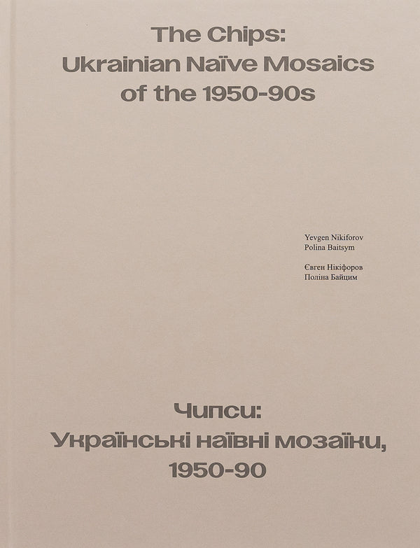 The Chips: Ukrainian Naive Mosaics of the 1950-90s / Чипси: Українські наївні мозаїки, 1950–90 / The Chips: Ukrainian Naїve Mosaics of the 1950-90s Полина Байцим, Евгений Никифоров 978-617-7948-43-7-3