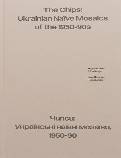The Chips: Ukrainian Naive Mosaics of the 1950-90s / Чипси: Українські наївні мозаїки, 1950–90 / The Chips: Ukrainian Naїve Mosaics of the 1950-90s Полина Байцим, Евгений Никифоров 978-617-7948-43-7-3
