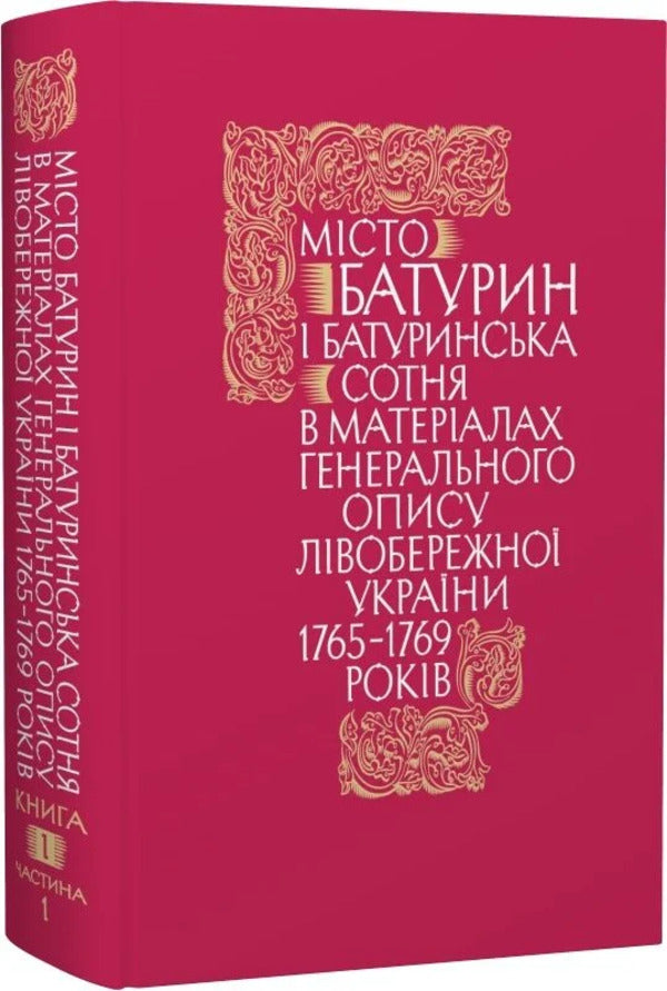 The City Of Baturyn And The Baturyn Hundred In The Materials Of The General Inventory Of 1765-1769. Book 1. Part 1 / Місто Батурин і Батуринська сотня у матеріалах Генерального опису 1765-1769 років. Книга 1. Частина 1 / Author not specified 9786178467111-1