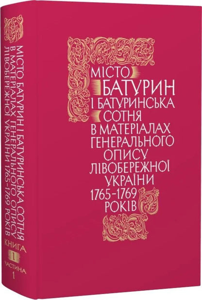 The City Of Baturyn And The Baturyn Hundred In The Materials Of The General Inventory Of 1765-1769. Book 1. Part 1 / Місто Батурин і Батуринська сотня у матеріалах Генерального опису 1765-1769 років. Книга 1. Частина 1 / Author not specified 9786178467111-1