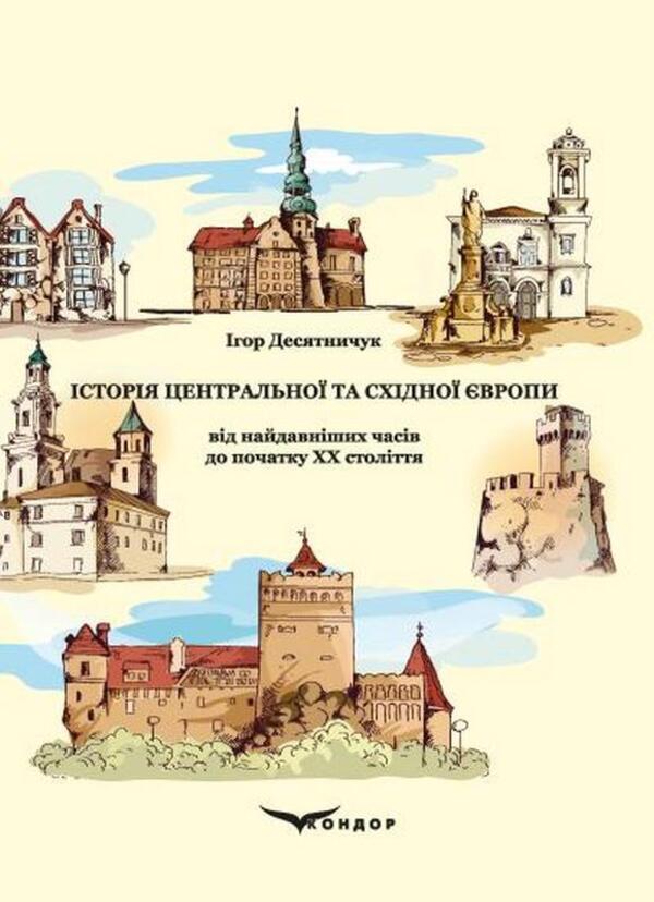 The History Of Central And Eastern Europe From The Earliest Times To The Beginning Of The 20Th Century / Історія Центральної та Східної Європи від найдавніших часів до початку ХХ століття Igor Desyatnychuk / Ігор Десятничук 9786178471446-1